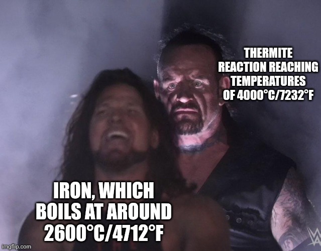 In a thermite reaction, they use aluminium to extract pure iron metal from iron (III) oxide | THERMITE REACTION REACHING TEMPERATURES OF 4000°C/7232°F; IRON, WHICH BOILS AT AROUND 2600°C/4712°F | image tagged in undertaker,chemistry,science,memes | made w/ Imgflip meme maker