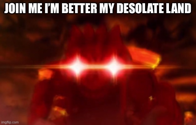 Groudon Laser Eyes | JOIN ME I’M BETTER MY DESOLATE LAND | image tagged in groudon laser eyes | made w/ Imgflip meme maker
