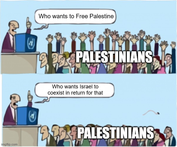 don't worry i support peace | Who wants to Free Palestine; PALESTINIANS; Who wants Israel to coexist in return for that; PALESTINIANS | image tagged in who wants change | made w/ Imgflip meme maker