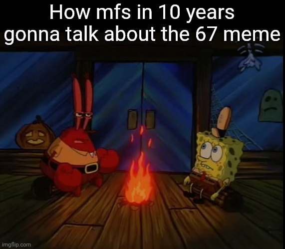 . | How mfs in 10 years gonna talk about the 67 meme | image tagged in mr krabs campfire | made w/ Imgflip meme maker