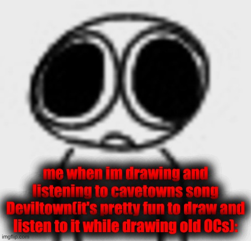 there's a spider in your shoe, it's fine, its more scared of you (some lyrics from it) | me when im drawing and listening to cavetowns song Deviltown(it's pretty fun to draw and listen to it while drawing old OCs): | made w/ Imgflip meme maker
