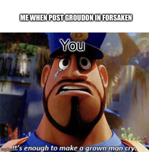 It's enough to make a grown man cry | ME WHEN POST GROUDON IN FORSAKEN; You | image tagged in it's enough to make a grown man cry | made w/ Imgflip meme maker