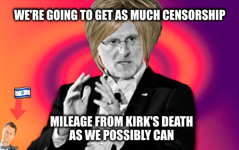 WE'RE GOING TO GET AS MUCH CENSORSHIP; 🇮🇱; MILEAGE FROM KIRK'S DEATH
AS WE POSSIBLY CAN | image tagged in memes,charlie kirk,jimmy kimmel,censorship,1st amendment,brendan carr | made w/ Imgflip meme maker