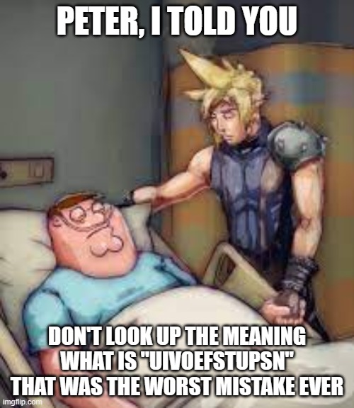 dont look up meaning of UIVOEFSTUPSN, that was the worst mistake ever! | PETER, I TOLD YOU; DON'T LOOK UP THE MEANING WHAT IS "UIVOEFSTUPSN" THAT WAS THE WORST MISTAKE EVER | image tagged in i told you peter,uivoefstupsn,fun | made w/ Imgflip meme maker