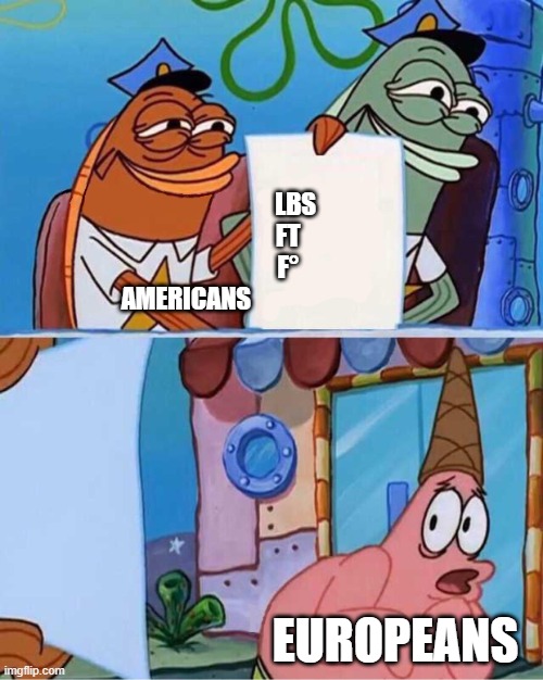 imperial system is simply better | LBS
                              FT
                              F°






AMERICANS; EUROPEANS | image tagged in imperialsystem,america,europe | made w/ Imgflip meme maker
