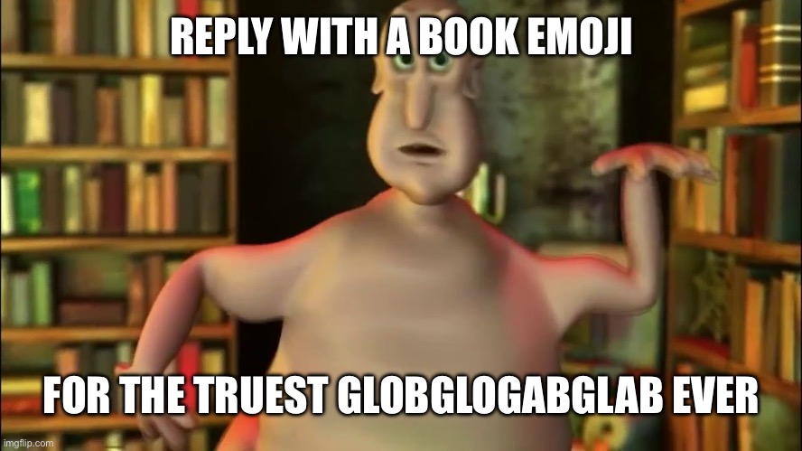 Globglogabgalab | REPLY WITH A BOOK EMOJI; FOR THE TRUEST GLOBGLOGABGLAB EVER | image tagged in globglogabgalab | made w/ Imgflip meme maker