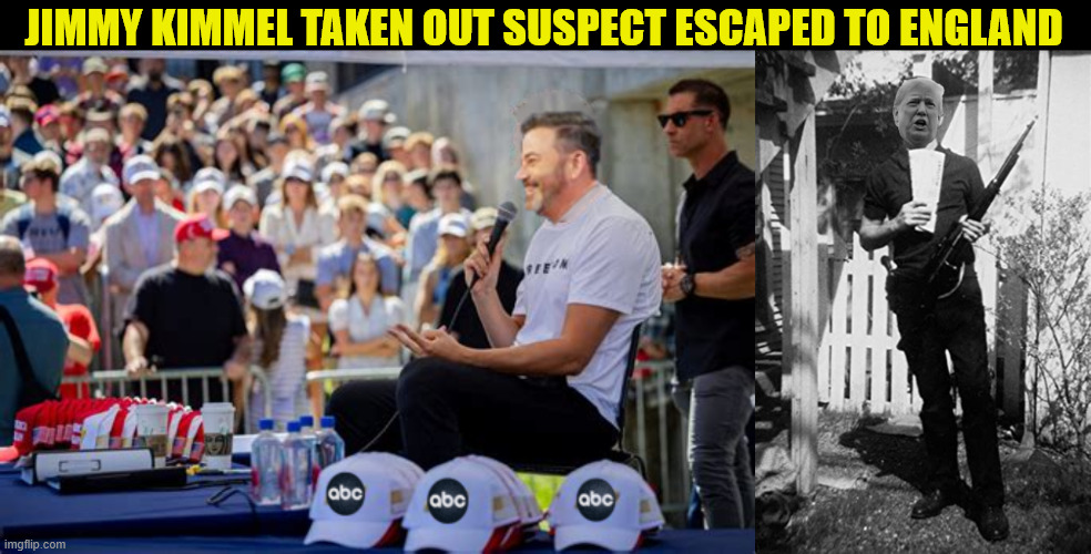 Jimmy Kimmel taken out suspect escaped to England | JIMMY KIMMEL TAKEN OUT SUSPECT ESCAPED TO ENGLAND | image tagged in trump is a fraud,1st amendment rights offender,freedom of speech on death row,bill of rights shot down in cold  blood,donswald | made w/ Imgflip meme maker