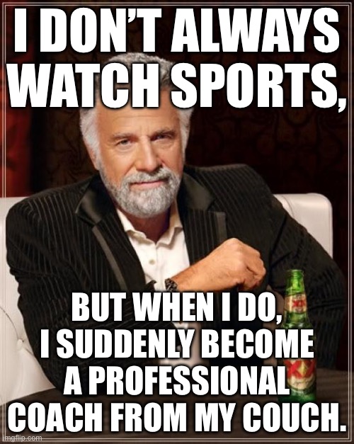 I DON’T ALWAYS WATCH SPORTS, BUT WHEN I DO, I SUDDENLY BECOME A PROFESSIONAL COACH FROM MY COUCH. | I DON’T ALWAYS WATCH SPORTS, BUT WHEN I DO, I SUDDENLY BECOME A PROFESSIONAL COACH FROM MY COUCH. | image tagged in memes,the most interesting man in the world,sports,coach,coaching,sports fans | made w/ Imgflip meme maker