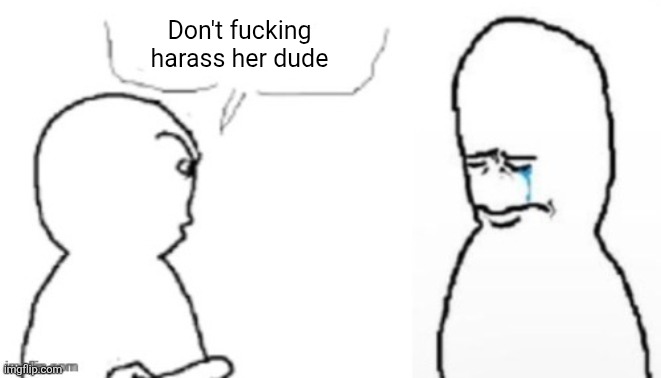 Don't fucking harass her dude | image tagged in blank poopy template | made w/ Imgflip meme maker