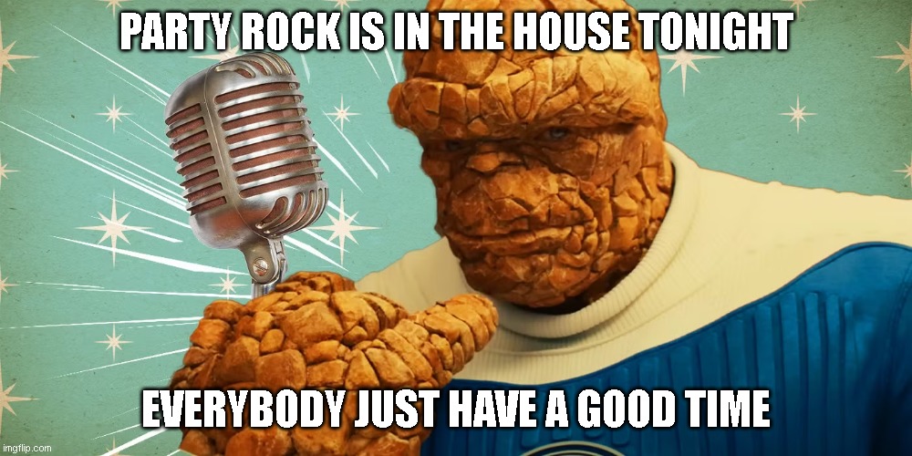 The Thing | PARTY ROCK IS IN THE HOUSE TONIGHT; EVERYBODY JUST HAVE A GOOD TIME | image tagged in fantastic 4,fantastic four | made w/ Imgflip meme maker