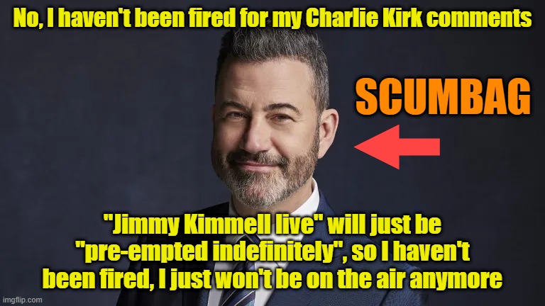 Jimmy Kimmel finding out how cancel culture works | No, I haven't been fired for my Charlie Kirk comments; SCUMBAG; "Jimmy Kimmell live" will just be "pre-empted indefinitely", so I haven't been fired, I just won't be on the air anymore | image tagged in jimmy kimmel,cancel culture,ratings,leftists | made w/ Imgflip meme maker