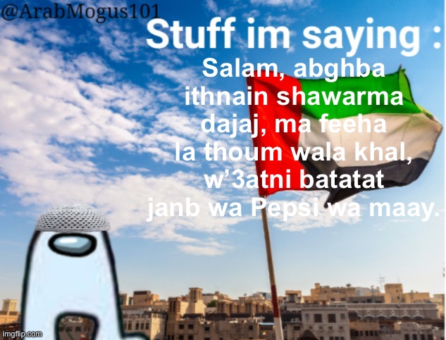 ArabMogus temp (thanks spogebob_memes) | Salam, abghba ithnain shawarma dajaj, ma feeha la thoum wala khal, w’3atni batatat janb wa Pepsi wa maay. | image tagged in arabmogus temp thanks spogebob_memes | made w/ Imgflip meme maker