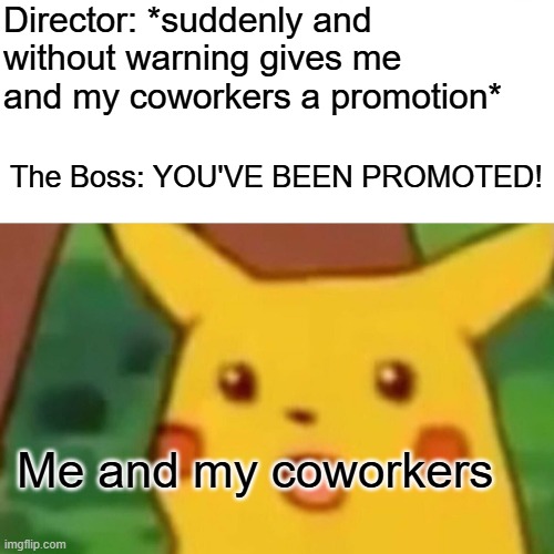 Surprised Pikachu Meme | Director: *suddenly and without warning gives me and my coworkers a promotion* The Boss: YOU'VE BEEN PROMOTED! Me and my coworkers | image tagged in memes,surprised pikachu | made w/ Imgflip meme maker