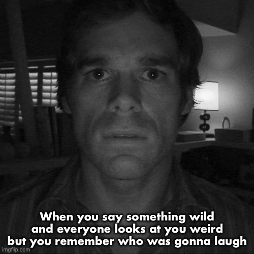 Idk | When you say something wild and everyone looks at you weird but you remember who was gonna laugh | image tagged in dexter morgan | made w/ Imgflip meme maker