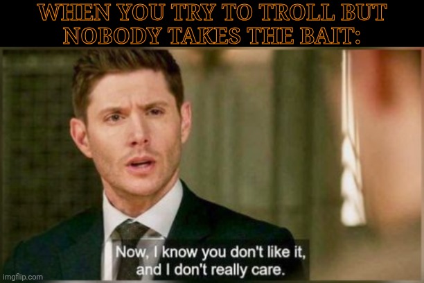 The Site Is Probably Still Asleep | WHEN YOU TRY TO TROLL BUT
NOBODY TAKES THE BAIT: | image tagged in dean does not care,trolling,ragebait,msmg,okay fine i get it,im not funny | made w/ Imgflip meme maker