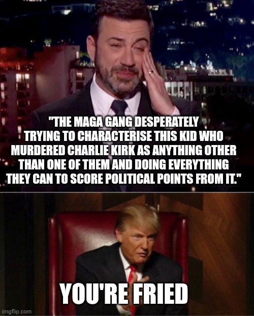 "THE MAGA GANG DESPERATELY TRYING TO CHARACTERISE THIS KID WHO MURDERED CHARLIE KIRK AS ANYTHING OTHER THAN ONE OF THEM AND DOING EVERYTHING THEY CAN TO SCORE POLITICAL POINTS FROM IT."; YOU'RE FRIED | image tagged in jimmy kimmel cries,you're fired,disney killed star wars | made w/ Imgflip meme maker