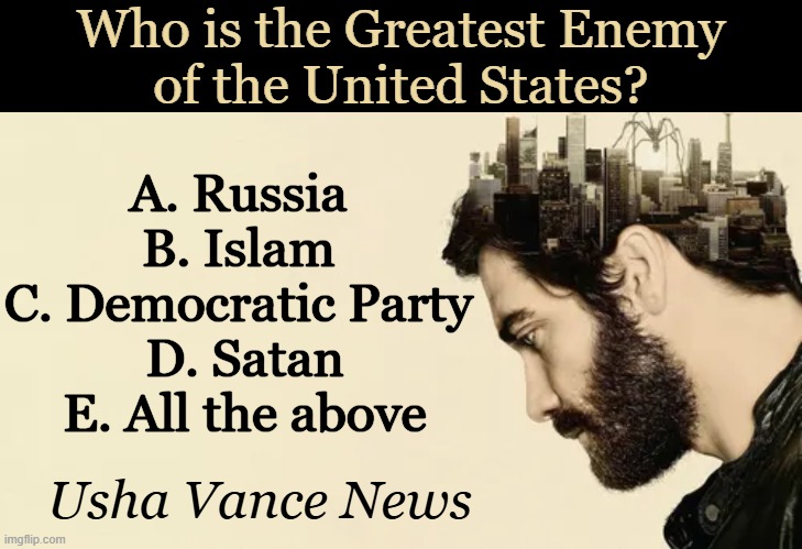 Question to Ponder | Who is the Greatest Enemy
of the United States? A. Russia 
B. Islam 
C. Democratic Party 
D. Satan
E. All the above; Usha Vance News | image tagged in usa,enemy,question,think about it,political humor,hmmm | made w/ Imgflip meme maker