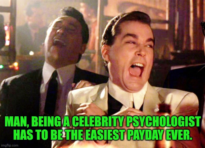 Funny | MAN, BEING A CELEBRITY PSYCHOLOGIST HAS TO BE THE EASIEST PAYDAY EVER. | image tagged in memes,good fellas hilarious,celebrity,psychologist,shut up and take my money fry,easy | made w/ Imgflip meme maker