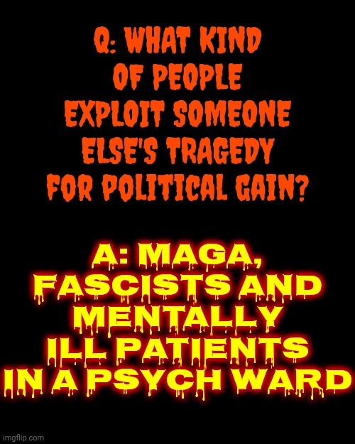 When You Point Out What Maga IS Doing They Say, “Nuh-uh” And Threaten To "Cancel" You Or Feed You To Alligators. THAT'S FASCISM | A: MAGA, fascists and mentally ill patients in a psych ward; Q: WHAT KIND OF PEOPLE EXPLOIT SOMEONE ELSE'S TRAGEDY for political gain? | image tagged in memes,maga,nazis,fascists,denial,lock him up | made w/ Imgflip meme maker