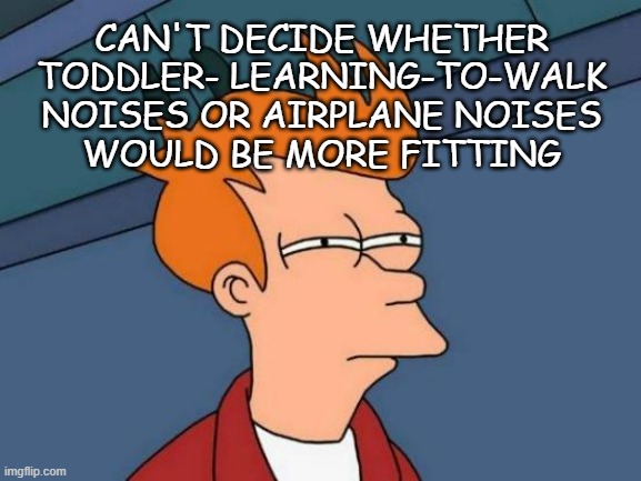 Futurama Fry Meme | CAN'T DECIDE WHETHER
TODDLER- LEARNING-TO-WALK
NOISES OR AIRPLANE NOISES
WOULD BE MORE FITTING | image tagged in memes,futurama fry | made w/ Imgflip meme maker