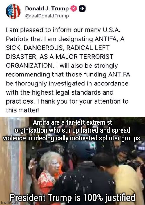 I dont usually agree with Trump but on this one I couldn't agree more. It's about time. | Antifa are a far-left extremist orginisation who stir up hatred and spread violence in ideologically motivated splinter groups. President Trump is 100% justified | image tagged in old lady getting paint thrown in her face,antifa,trump | made w/ Imgflip meme maker