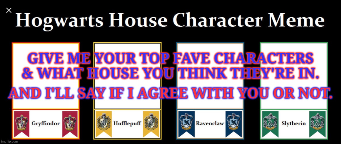Let's Try This | GIVE ME YOUR TOP FAVE CHARACTERS & WHAT HOUSE YOU THINK THEY'RE IN. AND I'LL SAY IF I AGREE WITH YOU OR NOT. | image tagged in hogwarts house,idk,something new,lets go,hogwarts houses,favorite characters | made w/ Imgflip meme maker