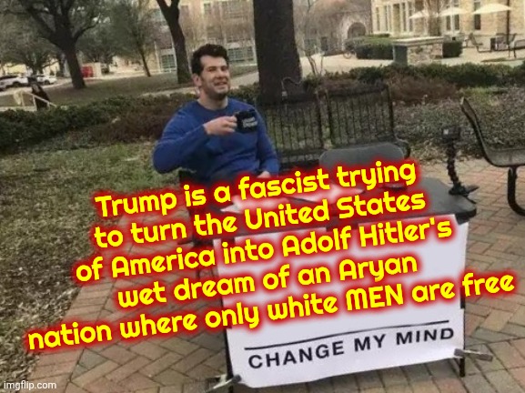 BOYCOTT EVERYONE AND EVERYTHING THAT SUPPORTS, OR ENABLES, TRUMP'S FORCED FASCISM!  It's Time To Wake Up And Save Ourselves | Trump is a fascist trying to turn the United States of America into Adolf Hitler's wet dream of an Aryan nation where only white MEN are free | image tagged in memes,change my mind,maga,nazis,fascism,fascists | made w/ Imgflip meme maker