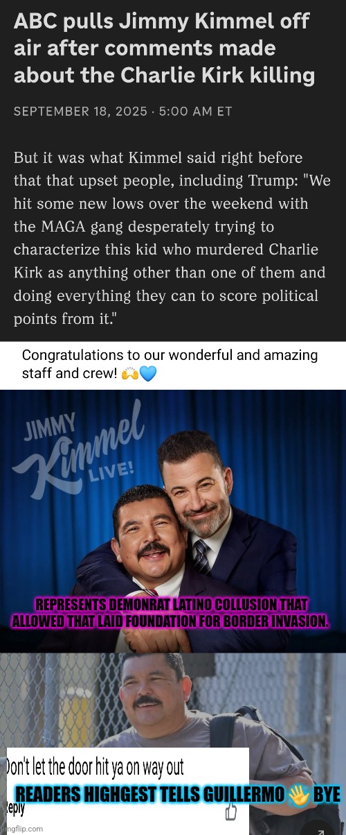 Jimmy kimmel and crew Fired! | REPRESENTS DEMONRAT LATINO COLLUSION THAT ALLOWED THAT LAID FOUNDATION FOR BORDER INVASION. READERS HIGHGEST TELLS GUILLERMO 👋 BYE | image tagged in adios,jimmy kimmel,disney | made w/ Imgflip meme maker