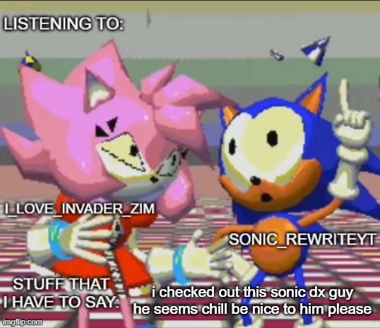 Rewrite and invader zim shared temp | i checked out this sonic dx guy he seems chill be nice to him please | image tagged in rewrite and invader zim shared temp | made w/ Imgflip meme maker