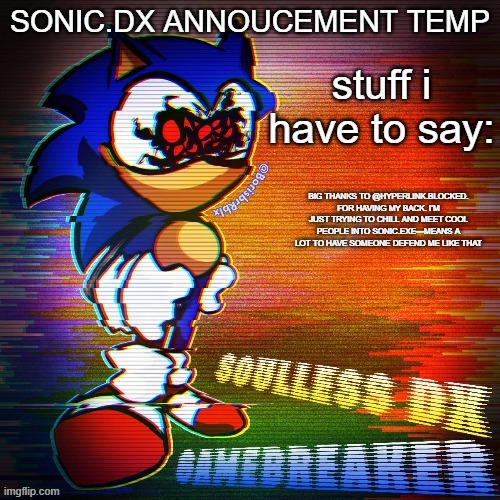 sonic.dx annoucement temp | BIG THANKS TO @HYPERLINK.BLOCKED. FOR HAVING MY BACK. I’M JUST TRYING TO CHILL AND MEET COOL PEOPLE INTO SONIC.EXE—MEANS A LOT TO HAVE SOMEONE DEFEND ME LIKE THAT | image tagged in sonic dx annoucement temp,sans on topic | made w/ Imgflip meme maker