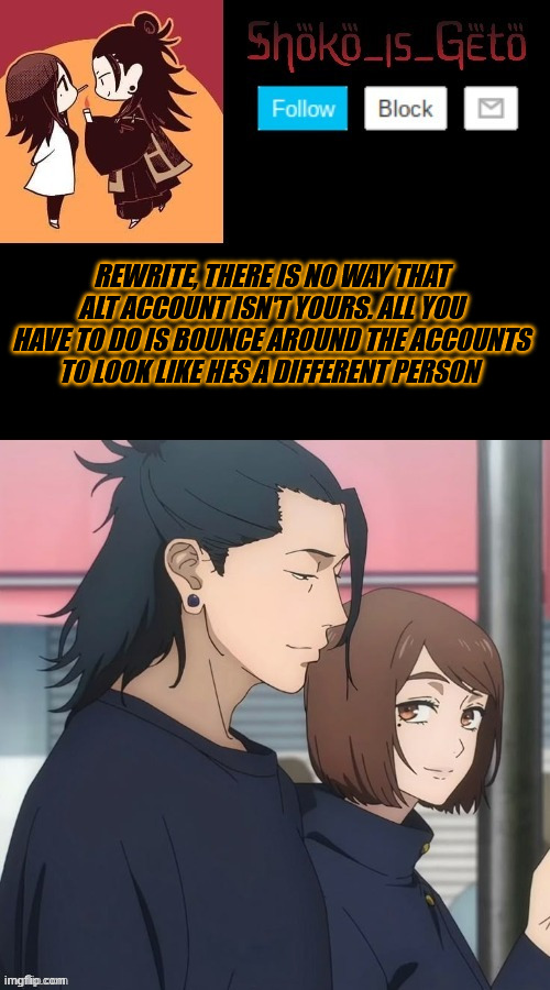 you aint fooling anyone fr | REWRITE, THERE IS NO WAY THAT ALT ACCOUNT ISN'T YOURS. ALL YOU HAVE TO DO IS BOUNCE AROUND THE ACCOUNTS TO LOOK LIKE HES A DIFFERENT PERSON | made w/ Imgflip meme maker