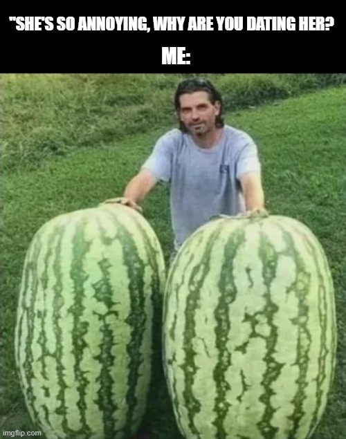 Why Date Her | "SHE'S SO ANNOYING, WHY ARE YOU DATING HER? ME: | image tagged in sex jokes | made w/ Imgflip meme maker