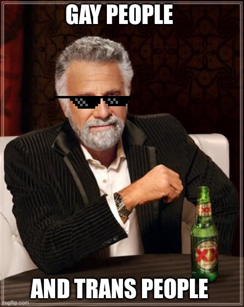 Gays and trans | GAY PEOPLE; AND TRANS PEOPLE | image tagged in memes,the most interesting man in the world | made w/ Imgflip meme maker