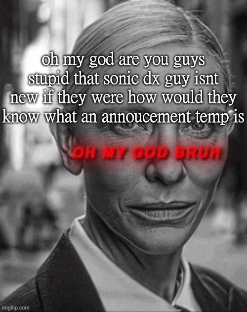Oh my god bruh | oh my god are you guys stupid that sonic dx guy isnt new if they were how would they know what an annoucement temp is | image tagged in oh my god bruh | made w/ Imgflip meme maker