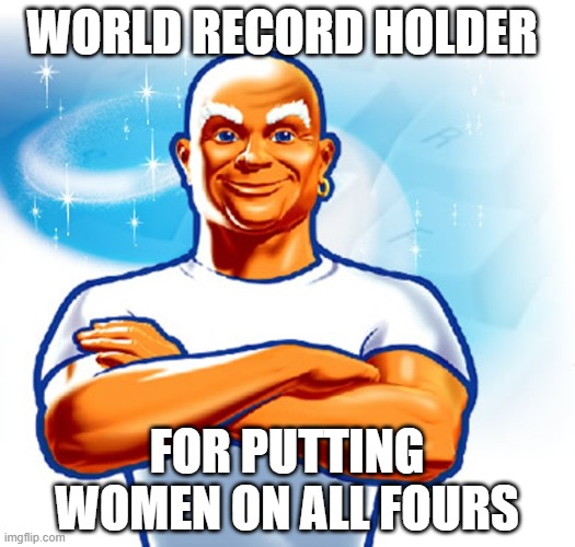 All Fours | WORLD RECORD HOLDER; FOR PUTTING WOMEN ON ALL FOURS | image tagged in mr clean | made w/ Imgflip meme maker