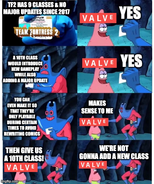 the 10th class | YES; TF2 HAS 9 CLASSES & NO MAJOR UPDATES SINCE 2017; A 10TH CLASS WOULD INTRODUCE NEW GAMEPLAY WHILE ALSO ADDING A MAJOR UPDATE; YES; YOU CAN EVEN MAKE IT SO THAT THEY'RE ONLY PLAYABLE DURING CERTAIN TIMES TO AVOID REWRITING COMICS; MAKES SENSE TO ME; WE'RE NOT GONNA ADD A NEW CLASS; THEN GIVE US A 10TH CLASS! | image tagged in patrick not my wallet | made w/ Imgflip meme maker