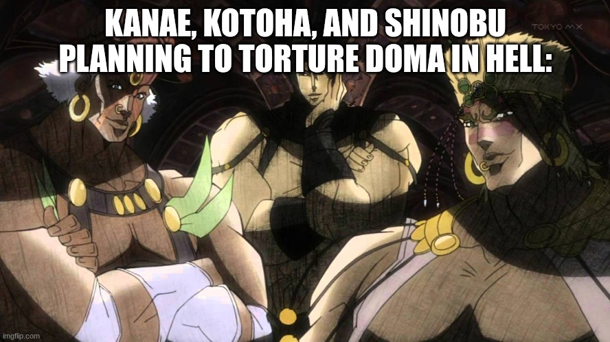 Lol | KANAE, KOTOHA, AND SHINOBU PLANNING TO TORTURE DOMA IN HELL: | image tagged in pillar men,demon slayer | made w/ Imgflip meme maker