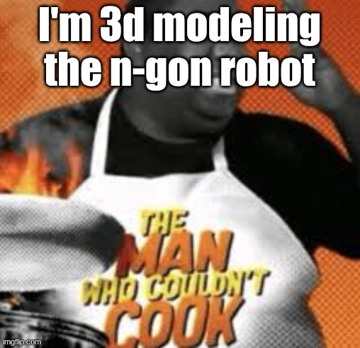 The man who couldn't cook | I'm 3d modeling the n-gon robot | image tagged in the man who couldn't cook | made w/ Imgflip meme maker