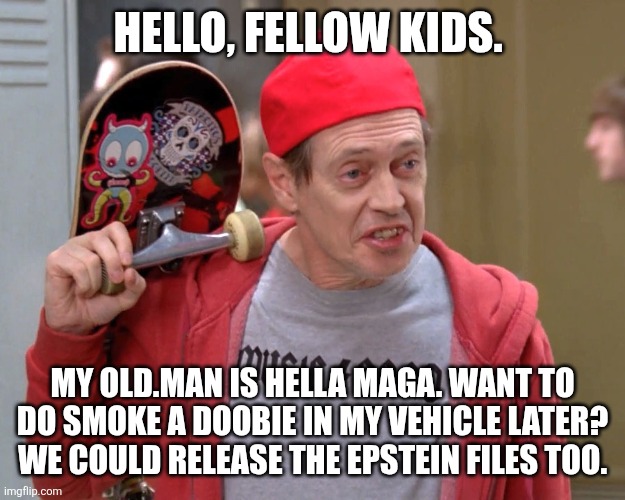 The FBI right now | HELLO, FELLOW KIDS. MY OLD.MAN IS HELLA MAGA. WANT TO DO SMOKE A DOOBIE IN MY VEHICLE LATER? WE COULD RELEASE THE EPSTEIN FILES TOO. | image tagged in steve buscemi fellow kids | made w/ Imgflip meme maker