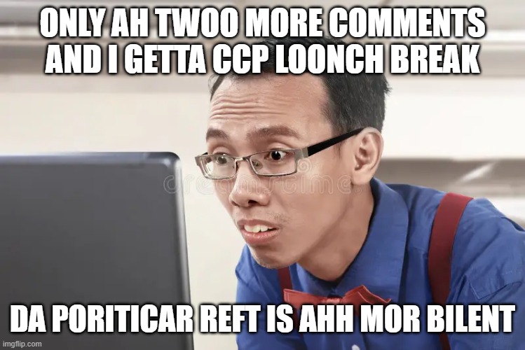 ONLY AH TWOO MORE COMMENTS AND I GETTA CCP LOONCH BREAK DA PORITICAR REFT IS AHH MOR BILENT | made w/ Imgflip meme maker