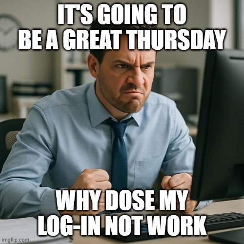 thurdsay | IT'S GOING TO BE A GREAT THURSDAY; WHY DOSE MY LOG-IN NOT WORK | image tagged in work | made w/ Imgflip meme maker
