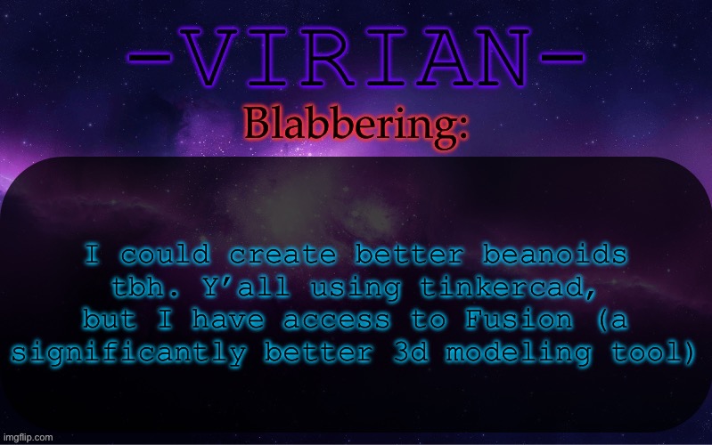 One of the rare perks of being a STEM student | I could create better beanoids tbh. Y’all using tinkercad, but I have access to Fusion (a significantly better 3d modeling tool) | image tagged in virian announcement temp | made w/ Imgflip meme maker