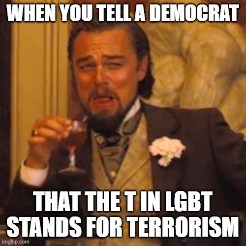 Laughing Leo | WHEN YOU TELL A DEMOCRAT; THAT THE T IN LGBT STANDS FOR TERRORISM | image tagged in memes,laughing leo | made w/ Imgflip meme maker