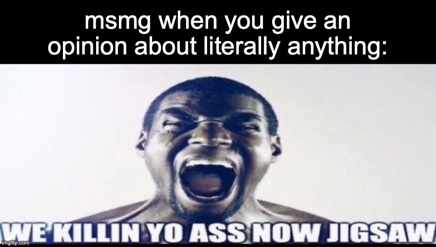 WE KILLIN YO ASS NOW JIGSAW | msmg when you give an opinion about literally anything: | image tagged in we killin yo ass now jigsaw | made w/ Imgflip meme maker