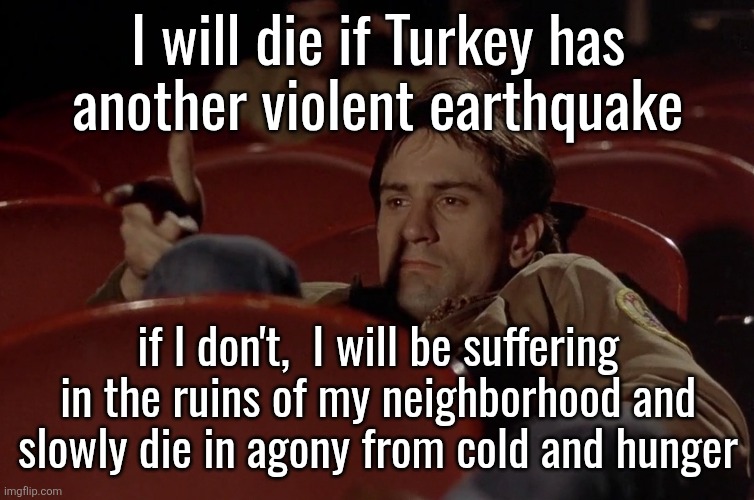 Robert De Niro in movie theater | I will die if Turkey has
another violent earthquake; if I don't,  I will be suffering in the ruins of my neighborhood and slowly die in agony from cold and hunger | image tagged in robert de niro in movie theater | made w/ Imgflip meme maker