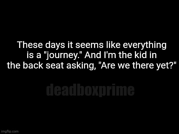 Trip | These days it seems like everything is a "journey." And I'm the kid in the back seat asking, "Are we there yet?"; deadboxprime | image tagged in trip | made w/ Imgflip meme maker