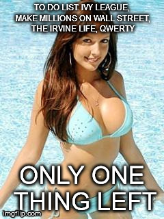Bikini girl | TO DO LIST: IVY LEAGUE, MAKE MILLIONS ON WALL STREET, THE IRVINE LIFE, QWERTY ONLY ONE THING LEFT | image tagged in bikini girl | made w/ Imgflip meme maker
