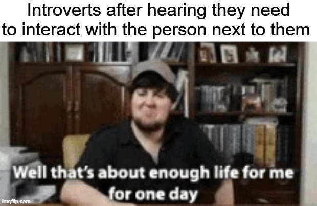lol | Introverts after hearing they need to interact with the person next to them | image tagged in well thats about enough life for me for one day,introverts | made w/ Imgflip meme maker