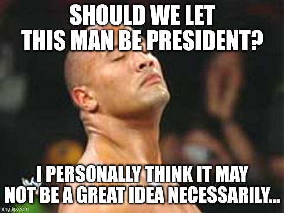 The Rock Smelling | SHOULD WE LET THIS MAN BE PRESIDENT? I PERSONALLY THINK IT MAY NOT BE A GREAT IDEA NECESSARILY... | image tagged in the rock smelling | made w/ Imgflip meme maker