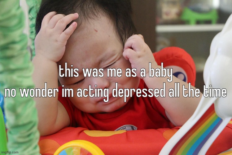 im so happy guys | this was me as a baby
no wonder im acting depressed all the time | made w/ Imgflip meme maker